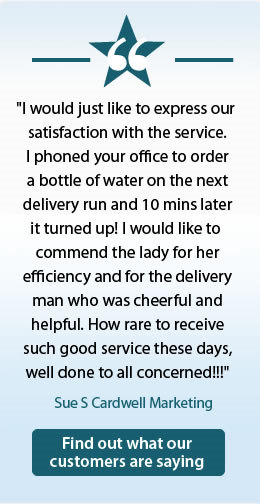 I would just like to express our satisfaction with the service. I phoned your office to order a bottle of water on the next delivery run and 10 mins later it turned up! I would like to commend the lady for her efficiency and for the delivery man who was cheerful and helpful. How rare to receive such good service these days, well done to all concerned!!!
    Sue S Cardwell Marketing Find out what our 
 customers are saying